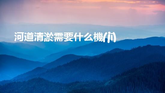 河道清淤需要什么機(jī)器解鎖河道清潔的新技術(shù)，助您打造清新水域！